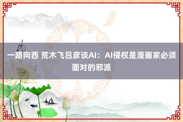 一路向西 荒木飞吕彦谈AI：AI侵权是漫画家必须面对的邪派