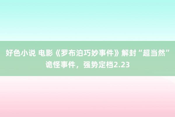 好色小说 电影《罗布泊巧妙事件》解封“超当然”诡怪事件，强势定档2.23