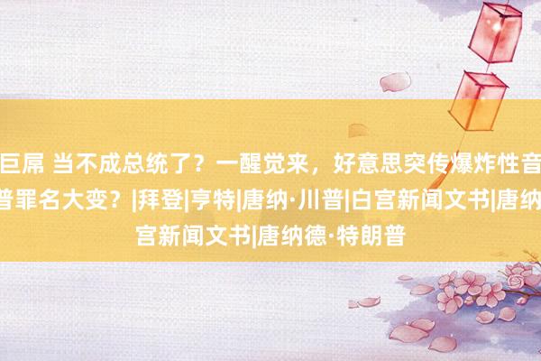 巨屌 当不成总统了？一醒觉来，好意思突传爆炸性音信，特朗普罪名大变？|拜登|亨特|唐纳·川普|白宫新闻文书|唐纳德·特朗普