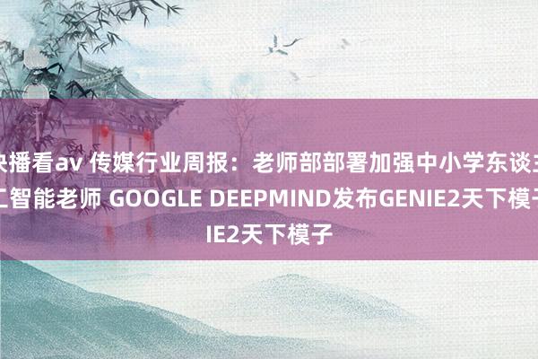 快播看av 传媒行业周报：老师部部署加强中小学东谈主工智能老师 GOOGLE DEEPMIND发布GENIE2天下模子