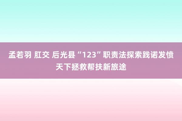 孟若羽 肛交 后光县“123”职责法探索践诺发愤天下拯救帮扶新旅途