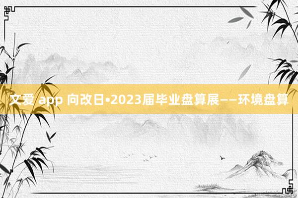 文爱 app 向改日•2023届毕业盘算展——环境盘算