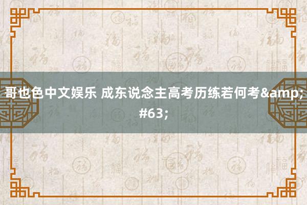 哥也色中文娱乐 成东说念主高考历练若何考&#63;