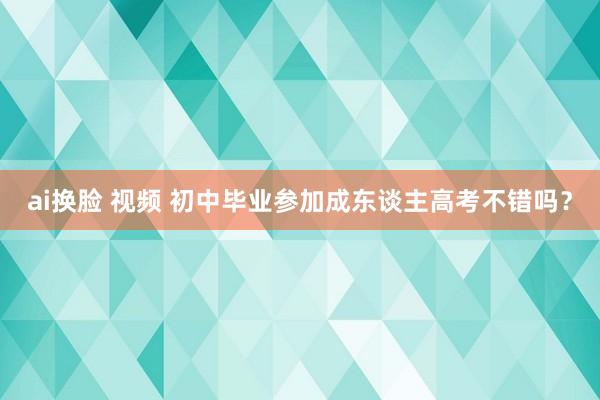 ai换脸 视频 初中毕业参加成东谈主高考不错吗？