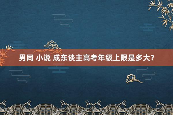 男同 小说 成东谈主高考年级上限是多大？